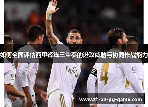 如何全面评估西甲锋线三重奏的进攻威胁与协同作战能力