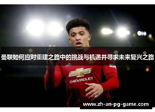 曼联如何应对重建之路中的挑战与机遇并寻求未来复兴之路