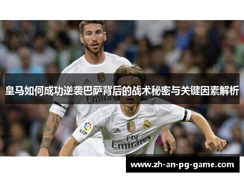 皇马如何成功逆袭巴萨背后的战术秘密与关键因素解析