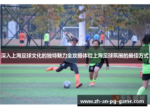 深入上海足球文化的独特魅力全攻略体验上海足球氛围的最佳方式