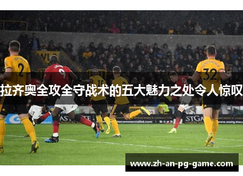 拉齐奥全攻全守战术的五大魅力之处令人惊叹