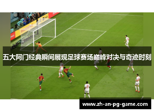 五大阿门经典瞬间展现足球赛场巅峰对决与奇迹时刻