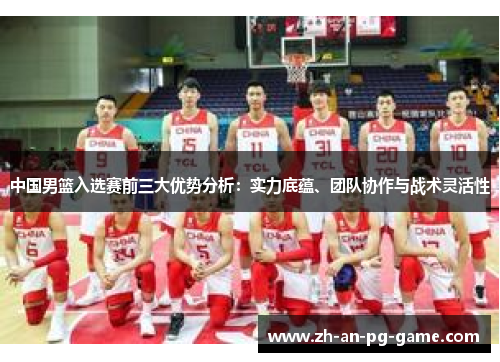 中国男篮入选赛前三大优势分析：实力底蕴、团队协作与战术灵活性