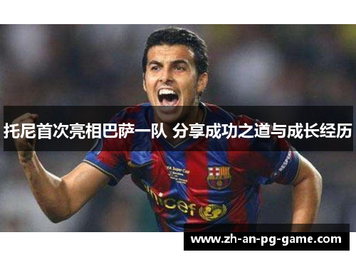 托尼首次亮相巴萨一队 分享成功之道与成长经历