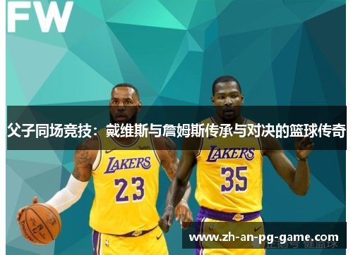 父子同场竞技：戴维斯与詹姆斯传承与对决的篮球传奇