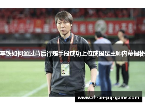 李铁如何通过背后行贿手段成功上位成国足主帅内幕揭秘
