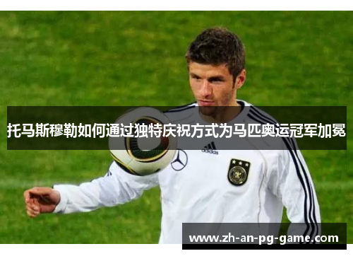 托马斯穆勒如何通过独特庆祝方式为马匹奥运冠军加冕