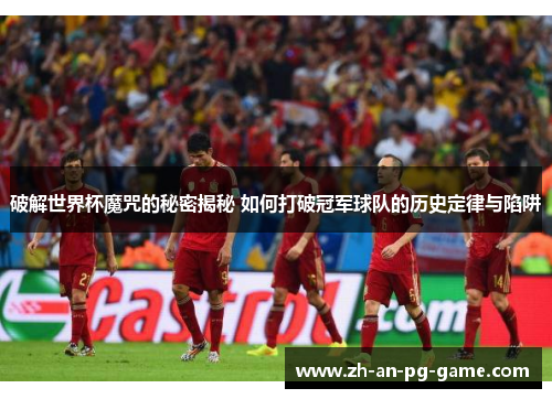 破解世界杯魔咒的秘密揭秘 如何打破冠军球队的历史定律与陷阱