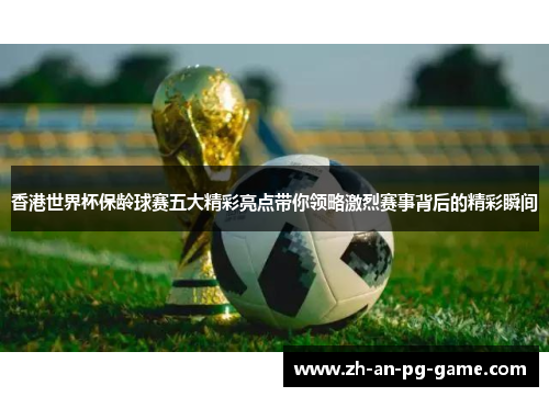 香港世界杯保龄球赛五大精彩亮点带你领略激烈赛事背后的精彩瞬间