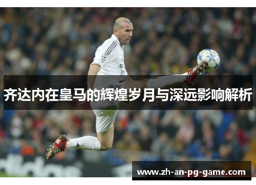 齐达内在皇马的辉煌岁月与深远影响解析
