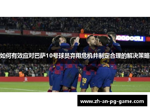 如何有效应对巴萨10号球员弃用危机并制定合理的解决策略