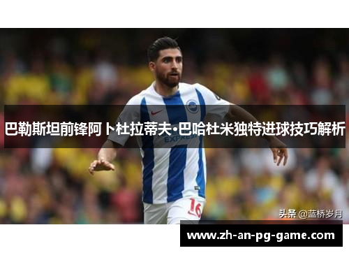 巴勒斯坦前锋阿卜杜拉蒂夫·巴哈杜米独特进球技巧解析