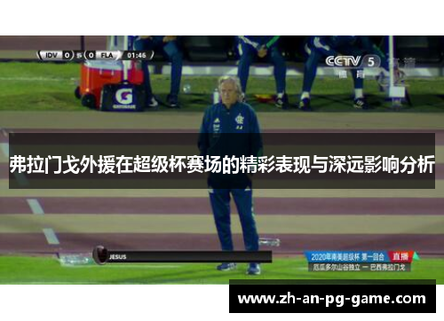 弗拉门戈外援在超级杯赛场的精彩表现与深远影响分析