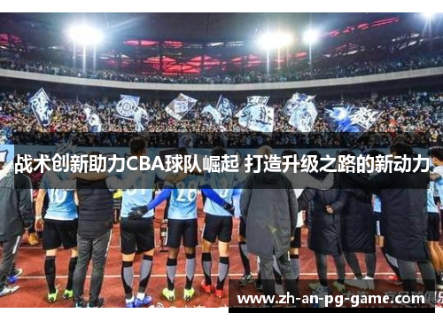战术创新助力CBA球队崛起 打造升级之路的新动力