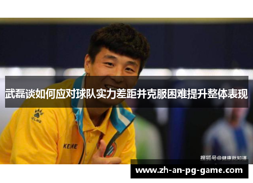 武磊谈如何应对球队实力差距并克服困难提升整体表现
