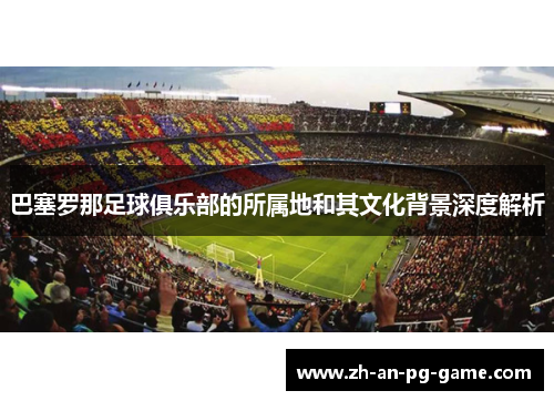 巴塞罗那足球俱乐部的所属地和其文化背景深度解析