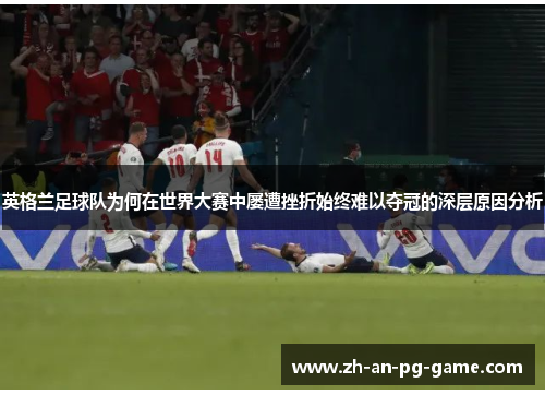 英格兰足球队为何在世界大赛中屡遭挫折始终难以夺冠的深层原因分析