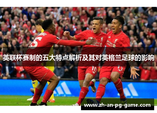 英联杯赛制的五大特点解析及其对英格兰足球的影响