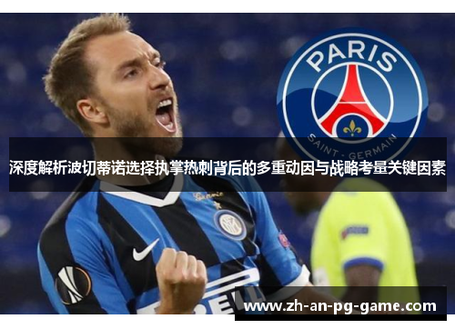 深度解析波切蒂诺选择执掌热刺背后的多重动因与战略考量关键因素 深度解析波切蒂诺选择执掌热刺背后的多重动因与战略考量关键因素