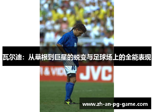 瓦尔迪:从草根到巨星的蜕变与足球场上的全能表现 瓦尔迪:从草根到巨星的蜕变与足球场上的全能表现