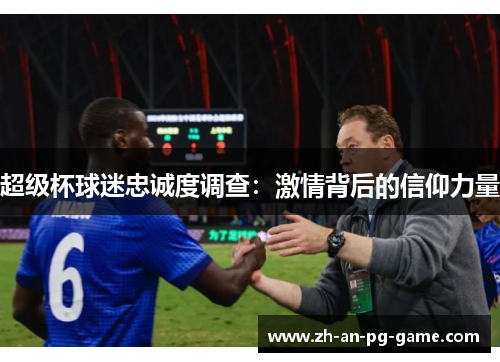 超级杯球迷忠诚度调查:激情背后的信仰力量 超级杯球迷忠诚度调查:激情背后的信仰力量