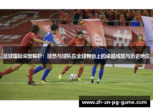 足球国际荣誉解析:球员与球队在全球舞台上的卓越成就与历史地位 足球国际荣誉解析:球员与球队在全球舞台上的卓越成就与历史地位