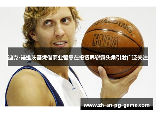 迪克·诺维茨基凭借商业智慧在投资界崭露头角引发广泛关注 迪克·诺维茨基凭借商业智慧在投资界崭露头角引发广泛关注