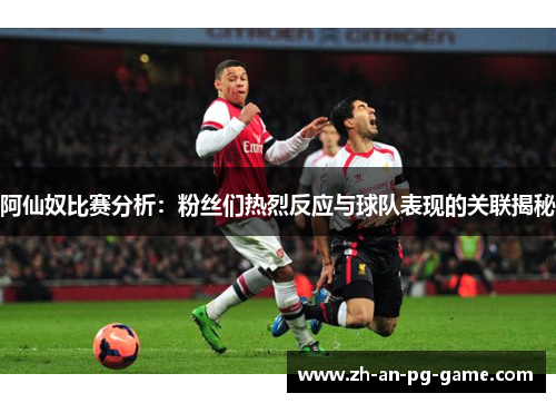 阿仙奴比赛分析:粉丝们热烈反应与球队表现的关联揭秘 阿仙奴比赛分析:粉丝们热烈反应与球队表现的关联揭秘