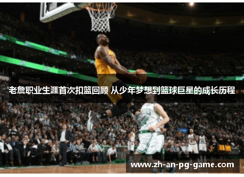 老詹职业生涯首次扣篮回顾 从少年梦想到篮球巨星的成长历程