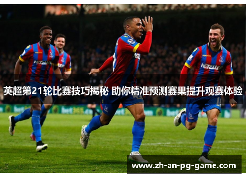 英超第21轮比赛技巧揭秘 助你精准预测赛果提升观赛体验 英超第21轮比赛技巧揭秘 助你精准预测赛果提升观赛体验