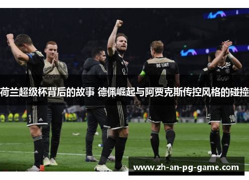 荷兰超级杯背后的故事 德佩崛起与阿贾克斯传控风格的碰撞