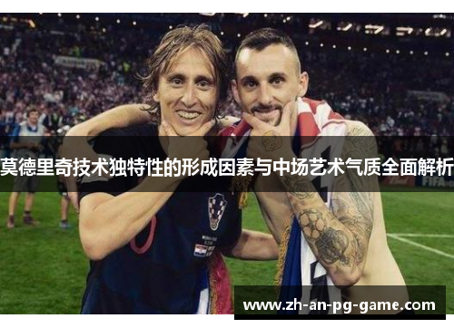 莫德里奇技术独特性的形成因素与中场艺术气质全面解析 莫德里奇技术独特性的形成因素与中场艺术气质全面解析