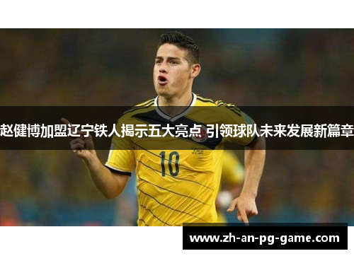 赵健博加盟辽宁铁人揭示五大亮点 引领球队未来发展新篇章 赵健博加盟辽宁铁人揭示五大亮点 引领球队未来发展新篇章
