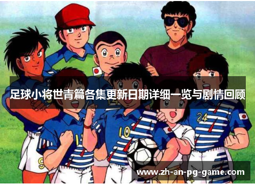 足球小将世青篇各集更新日期详细一览与剧情回顾 足球小将世青篇各集更新日期详细一览与剧情回顾