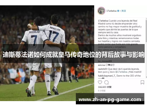 迪斯蒂法诺如何成就皇马传奇地位的背后故事与影响 迪斯蒂法诺如何成就皇马传奇地位的背后故事与影响