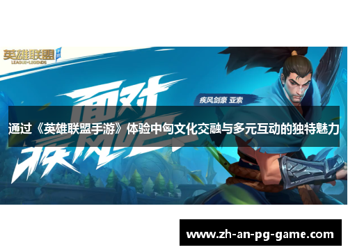 通过《英雄联盟手游》体验中匈文化交融与多元互动的独特魅力 通过《英雄联盟手游》体验中匈文化交融与多元互动的独特魅力