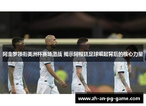 阿圭罗领衔美洲杯赛场激战 揭示阿根廷足球崛起背后的核心力量 阿圭罗领衔美洲杯赛场激战 揭示阿根廷足球崛起背后的核心力量