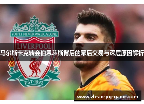 马尔斯卡克转会伯恩茅斯背后的幕后交易与深层原因解析