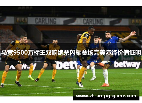 马竞9500万标王双响绝杀闪耀赛场完美演绎价值证明