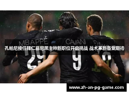 孔帕尼接任拜仁慕尼黑主帅新职位开启挑战 战术革新备受期待 孔帕尼接任拜仁慕尼黑主帅新职位开启挑战 战术革新备受期待