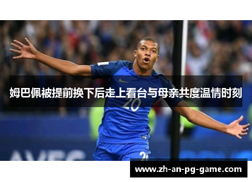 姆巴佩被提前换下后走上看台与母亲共度温情时刻 姆巴佩被提前换下后走上看台与母亲共度温情时刻